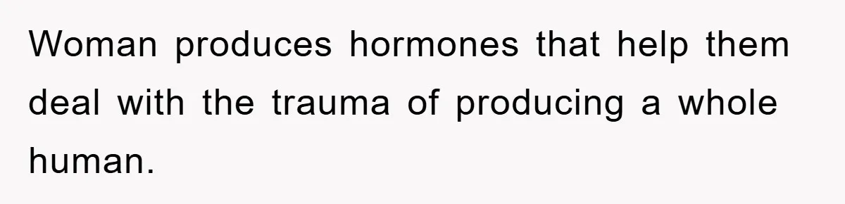 Woman produces hormones that help them deal with the trauma of producing a whole human.