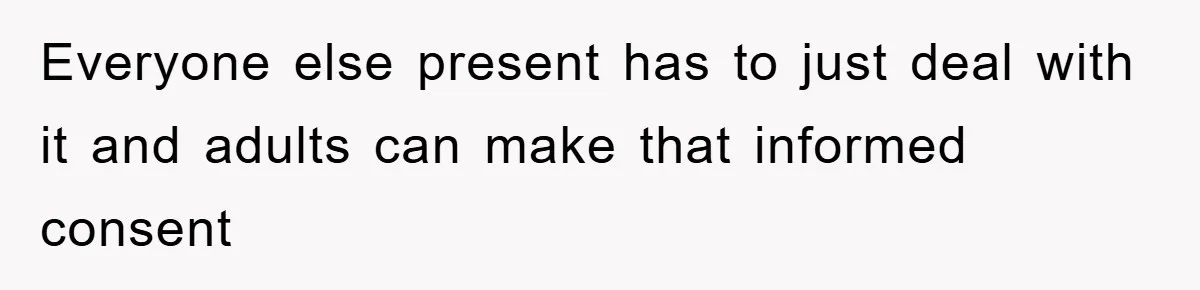 Everyone else present has to just deal with it and adults can make that informed consent