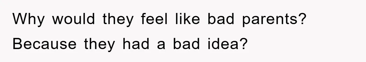 Why would they feel like bad parents? Because they had a bad idea?