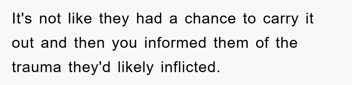 It's not like they had a chance to carry it out and then you informed them of the trauma they'd likely inflicted.