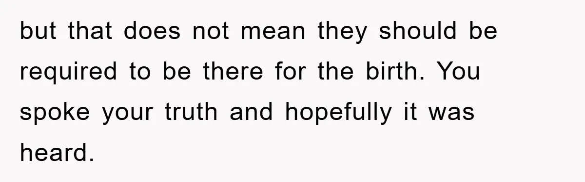 but that does not mean they should be required to be there for the birth. You spoke your truth and hopefully it was heard.
