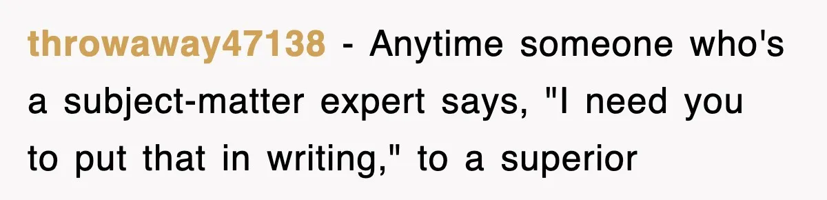 throwaway47138 − Anytime someone who's a subject-matter expert says, "I need you to put that in writing," to a superior