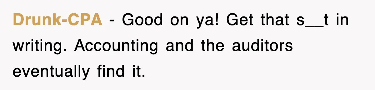Drunk-CPA − Good on ya! Get that s__t in writing. Accounting and the auditors eventually find it.