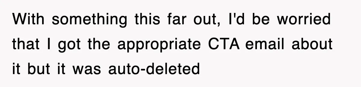 With something this far out, I'd be worried that I got the appropriate CTA email about it but it was auto-deleted