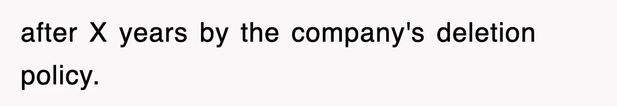 after X years by the company's deletion policy.