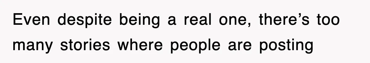 Even despite being a real one, there’s too many stories where people are posting