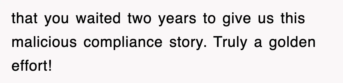 that you waited two years to give us this malicious compliance story. Truly a golden effort!