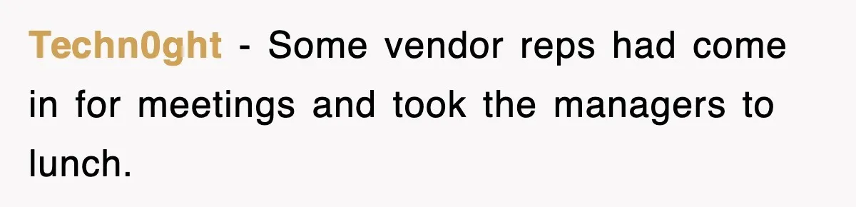 Techn0ght − Some vendor reps had come in for meetings and took the managers to lunch.