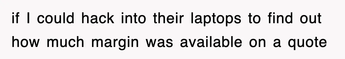 if I could hack into their laptops to find out how much margin was available on a quote