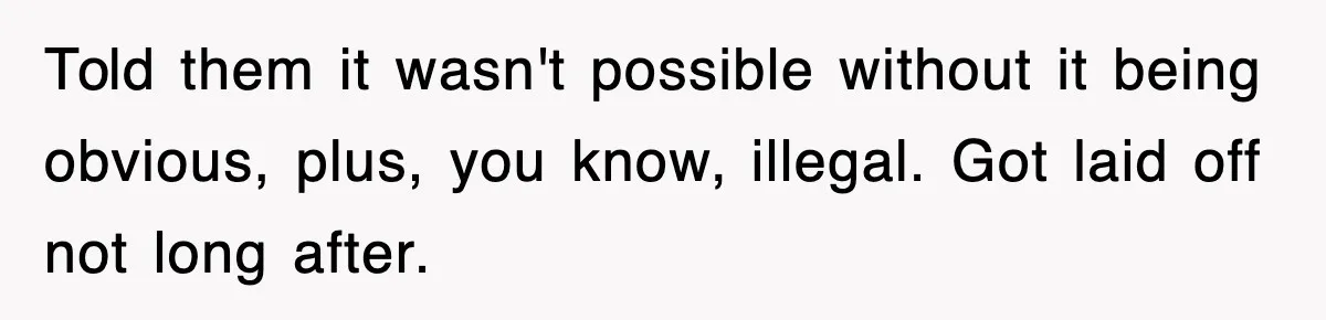 Told them it wasn't possible without it being obvious, plus, you know, illegal. Got laid off not long after.