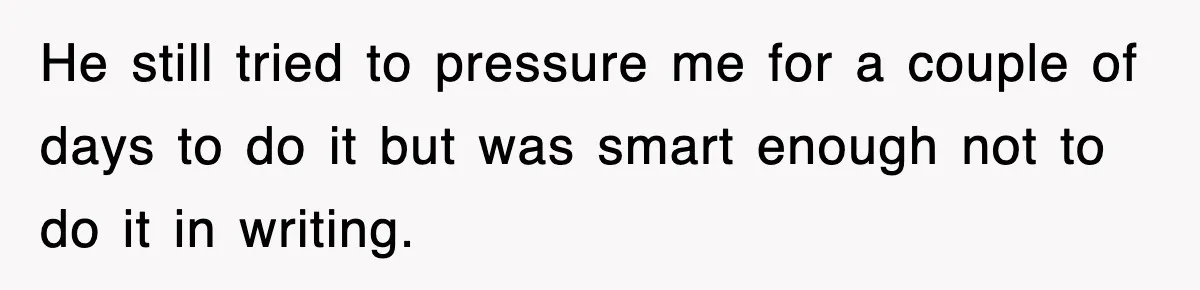 He still tried to pressure me for a couple of days to do it but was smart enough not to do it in writing.
