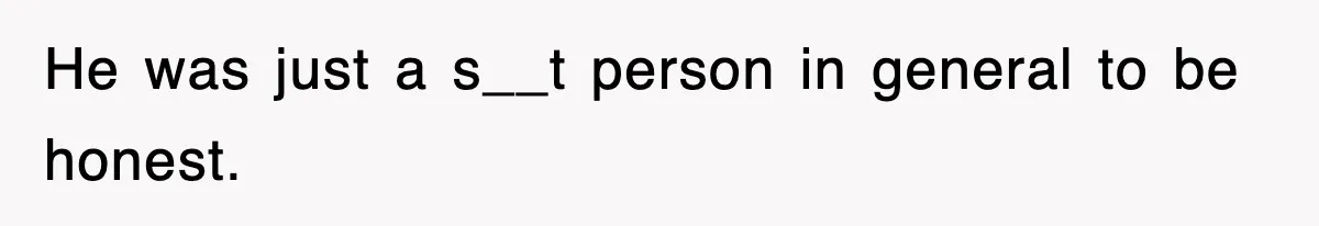He was just a s__t person in general to be honest.