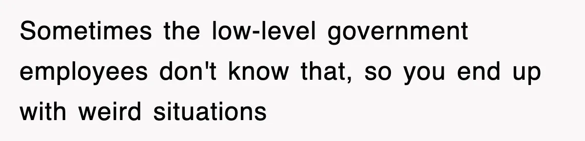 Sometimes the low-level government employees don't know that, so you end up with weird situations
