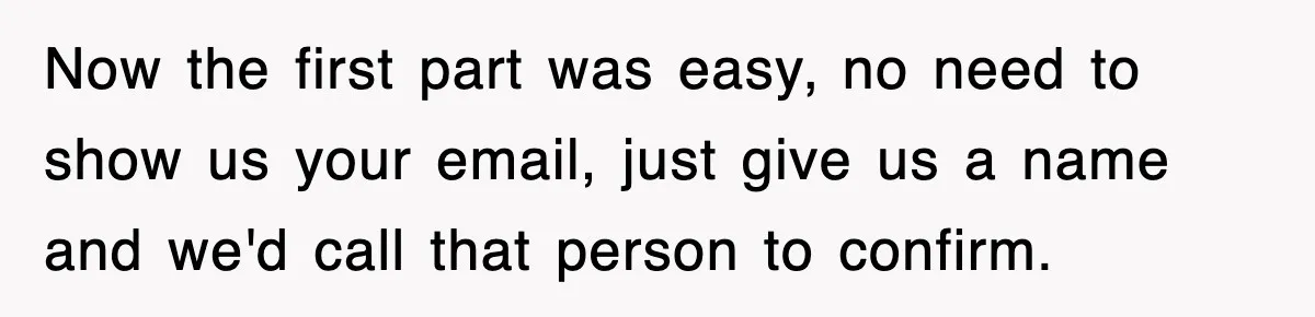 Now the first part was easy, no need to show us your email, just give us a name and we'd call that person to confirm.