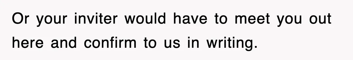 Or your inviter would have to meet you out here and confirm to us in writing.