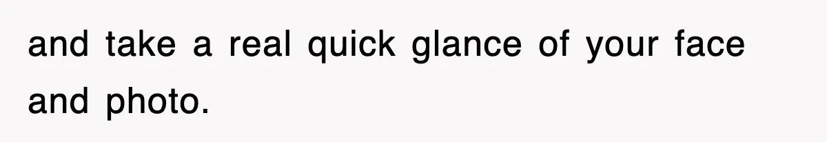 and take a real quick glance of your face and photo.