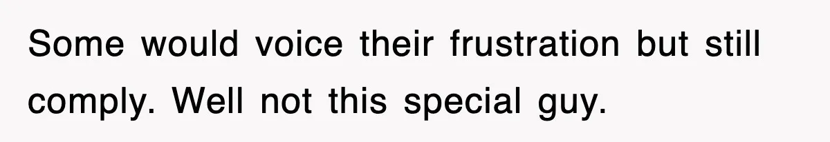 Some would voice their frustration but still comply. Well not this special guy.