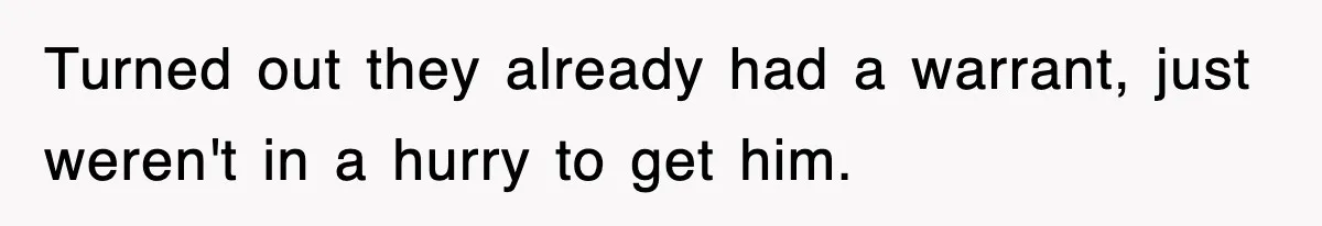Turned out they already had a warrant, just weren't in a hurry to get him.