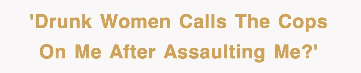 'Drunk women calls the cops on me after assaulting me?'