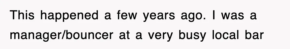 This happened a few years ago. I was a manager/bouncer at a very busy local bar