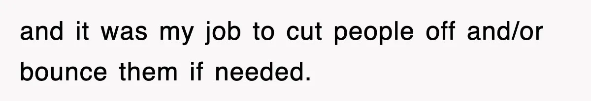 and it was my job to cut people off and/or bounce them if needed.