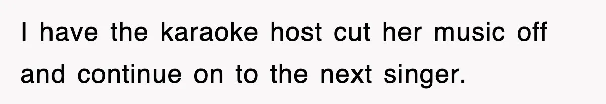 I have the karaoke host cut her music off and continue on to the next singer.