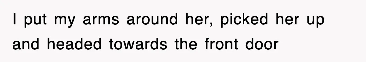 I put my arms around her, picked her up and headed towards the front door