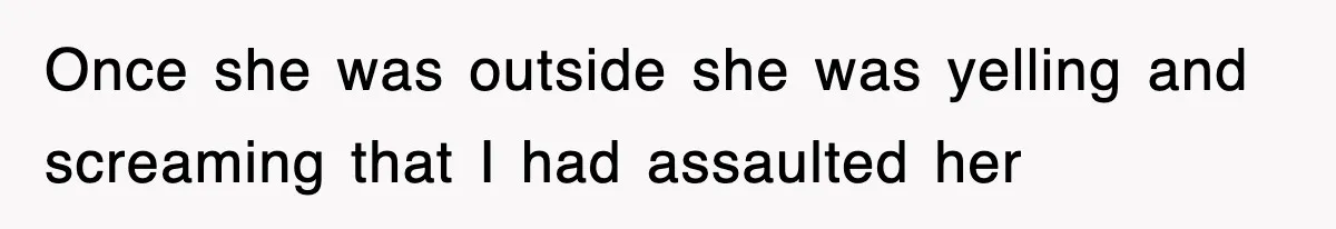 Once she was outside she was yelling and screaming that I had assaulted her