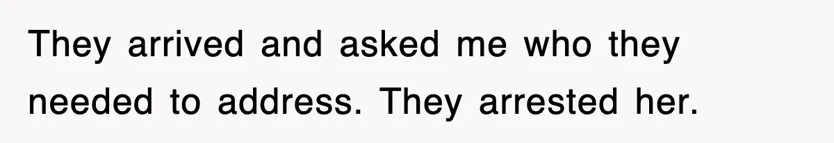 They arrived and asked me who they needed to address. They arrested her.
