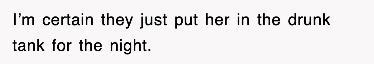 I’m certain they just put her in the drunk tank for the night.