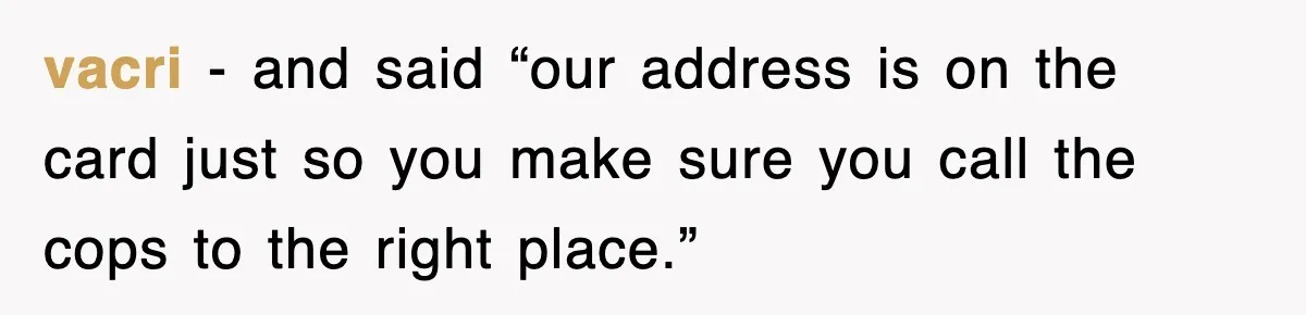 vacri − and said “our address is on the card just so you make sure you call the cops to the right place.”