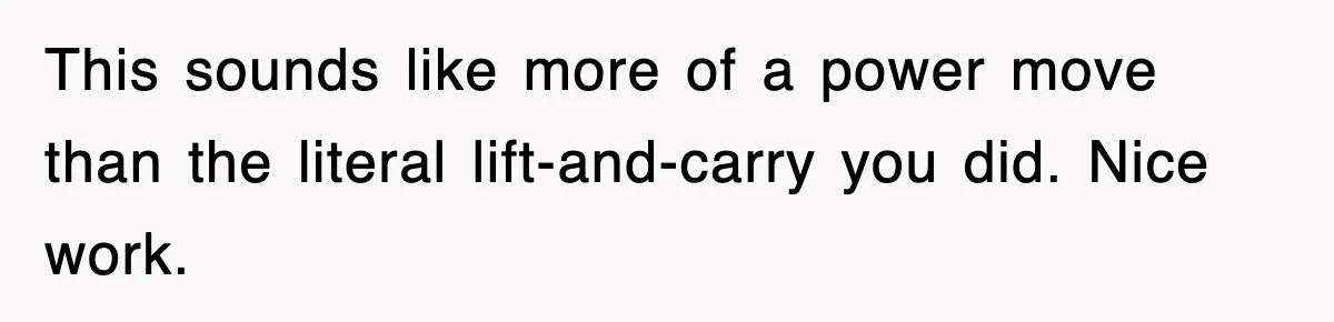 This sounds like more of a power move than the literal lift-and-carry you did. Nice work.