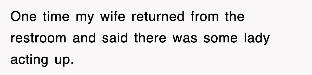 One time my wife returned from the restroom and said there was some lady acting up.