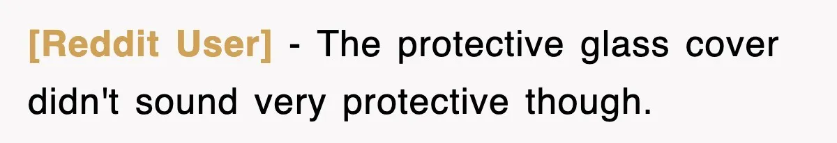 [Reddit User] − The protective glass cover didn't sound very protective though.