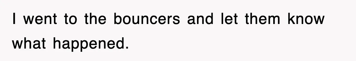 I went to the bouncers and let them know what happened.