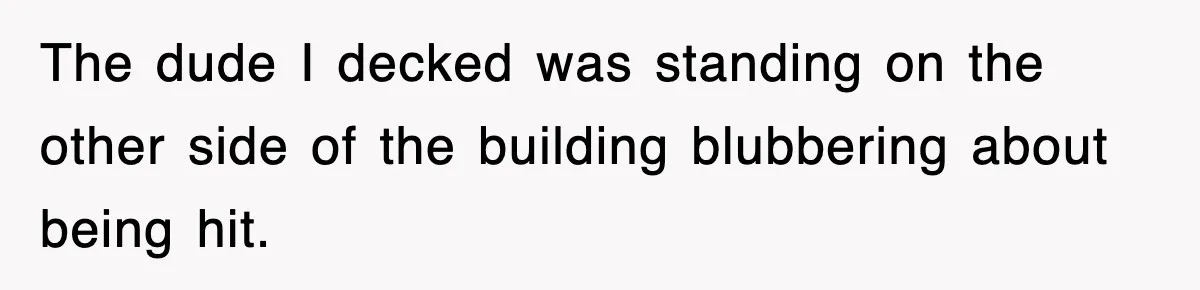 The dude I decked was standing on the other side of the building blubbering about being hit.