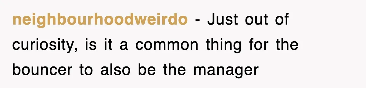 neighbourhoodweirdo − Just out of curiosity, is it a common thing for the bouncer to also be the manager