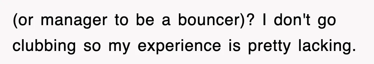 (or manager to be a bouncer)? I don't go clubbing so my experience is pretty lacking.