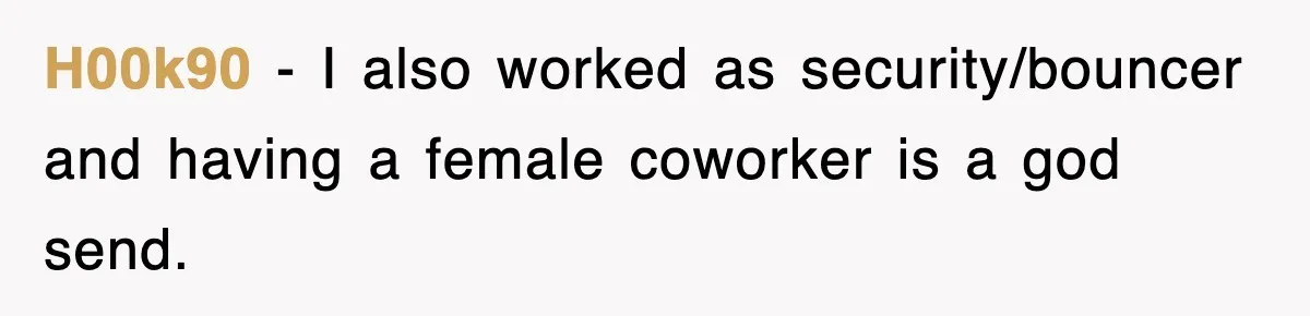 H00k90 − I also worked as security/bouncer and having a female coworker is a god send.