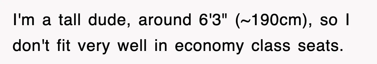 I'm a tall dude, around 6'3" (~190cm), so I don't fit very well in economy class seats.
