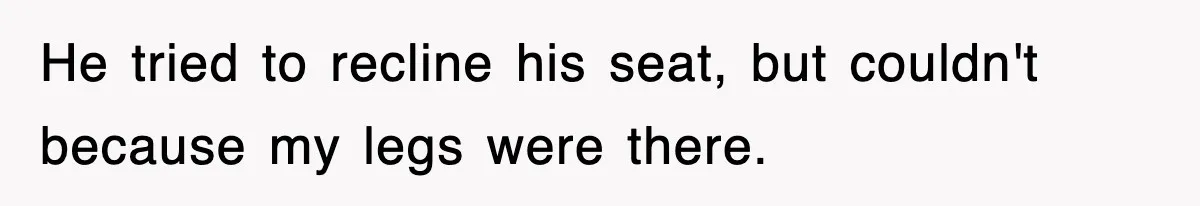 He tried to recline his seat, but couldn't because my legs were there.