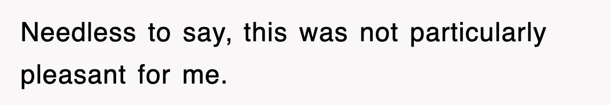 Needless to say, this was not particularly pleasant for me.