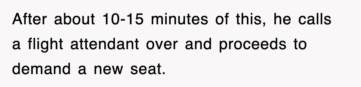 After about 10-15 minutes of this, he calls a flight attendant over and proceeds to demand a new seat.