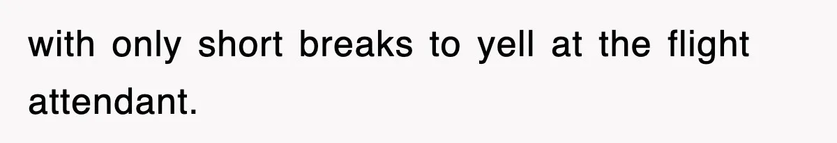 with only short breaks to yell at the flight attendant.
