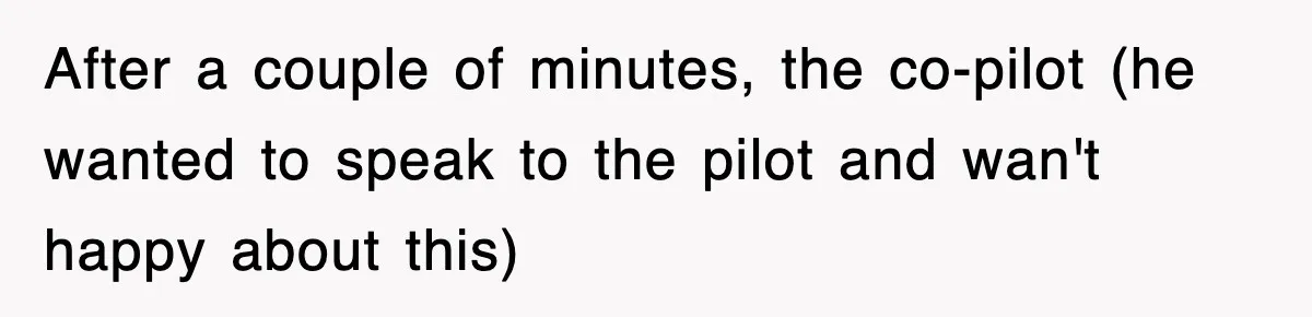 After a couple of minutes, the co-pilot (he wanted to speak to the pilot and wan't happy about this)
