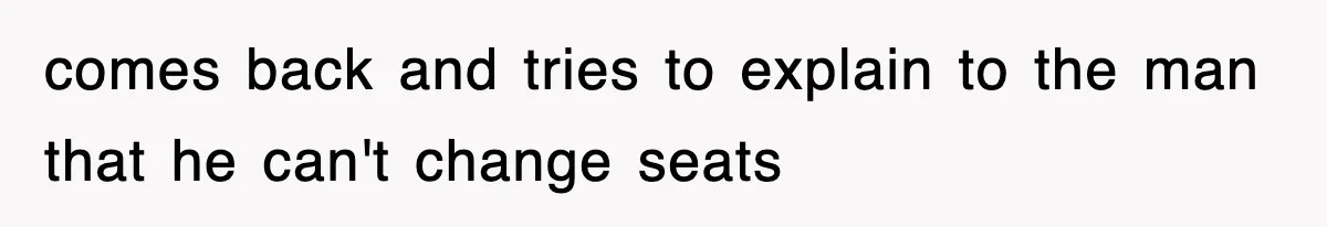 comes back and tries to explain to the man that he can't change seats