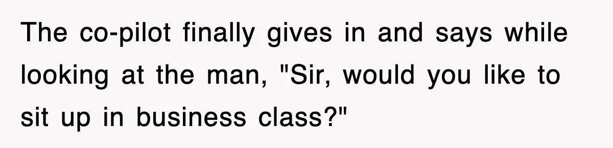 The co-pilot finally gives in and says while looking at the man, "Sir, would you like to sit up in business class?"