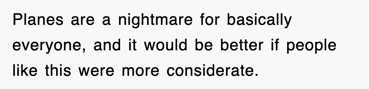 Planes are a nightmare for basically everyone, and it would be better if people like this were more considerate.