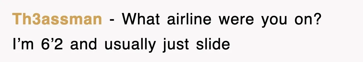 Th3assman − What airline were you on? I’m 6’2 and usually just slide