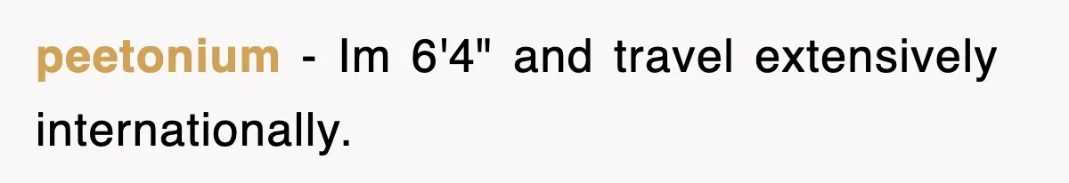peetonium − Im 6'4" and travel extensively internationally.